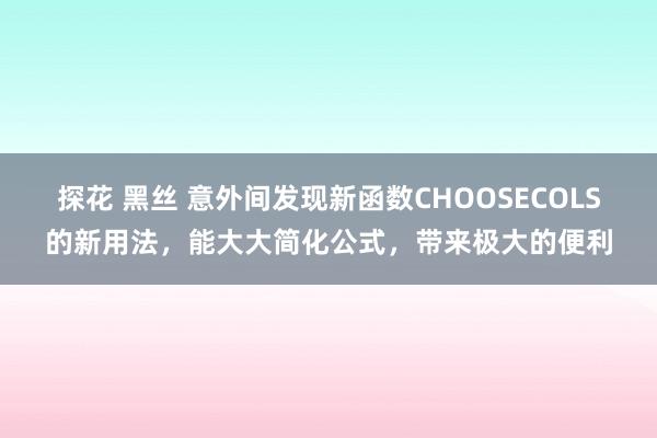 探花 黑丝 意外间发现新函数CHOOSECOLS的新用法，能大大简化公式，带来极大的便利