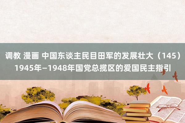 调教 漫画 中国东谈主民目田军的发展壮大（145）1945年—1948年国党总揽区的爱国民主指引