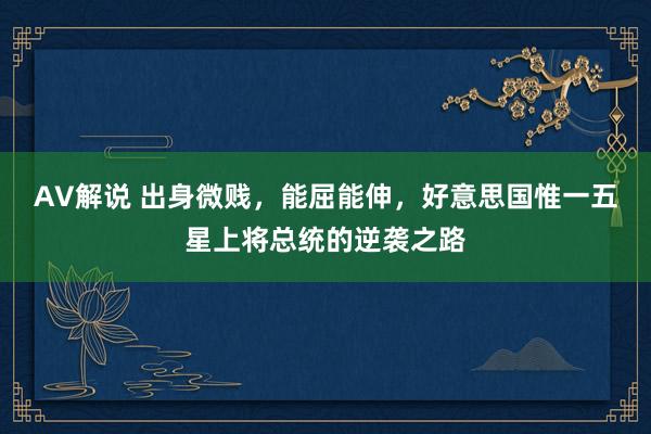 AV解说 出身微贱，能屈能伸，好意思国惟一五星上将总统的逆袭之路