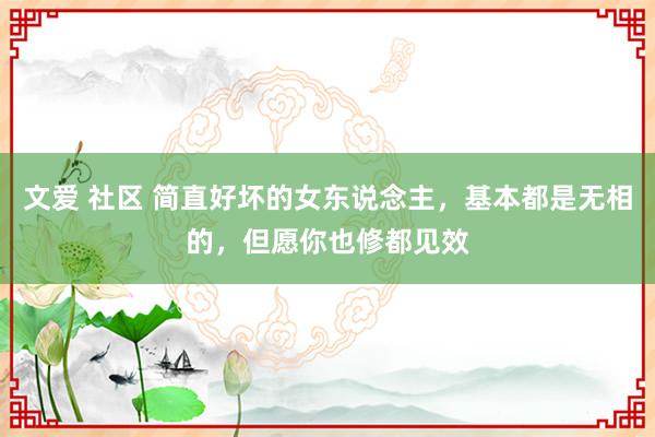 文爱 社区 简直好坏的女东说念主，基本都是无相的，但愿你也修都见效