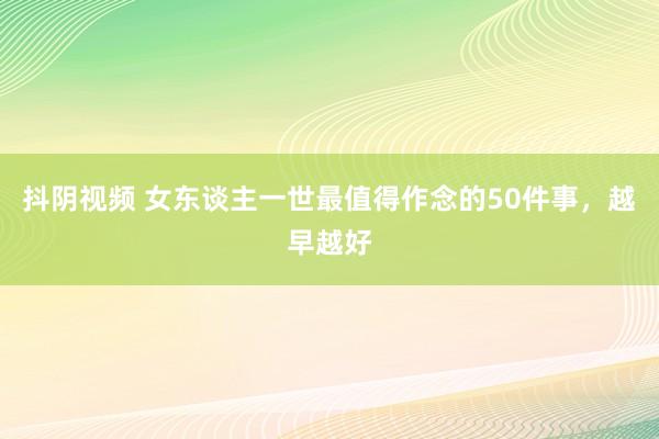 抖阴视频 女东谈主一世最值得作念的50件事，越早越好