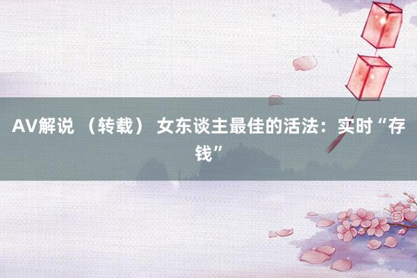 AV解说 （转载） 女东谈主最佳的活法：实时“存钱”
