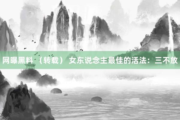 网曝黑料 （转载） 女东说念主最佳的活法：三不放