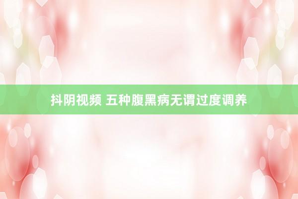 抖阴视频 五种腹黑病无谓过度调养