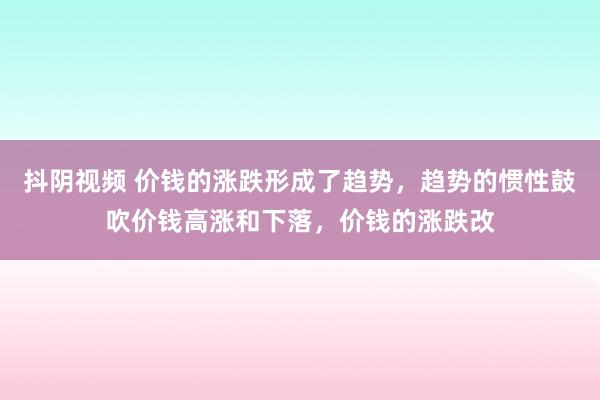 抖阴视频 价钱的涨跌形成了趋势,趋势的惯性鼓吹价钱高涨和下落,价钱的涨跌改