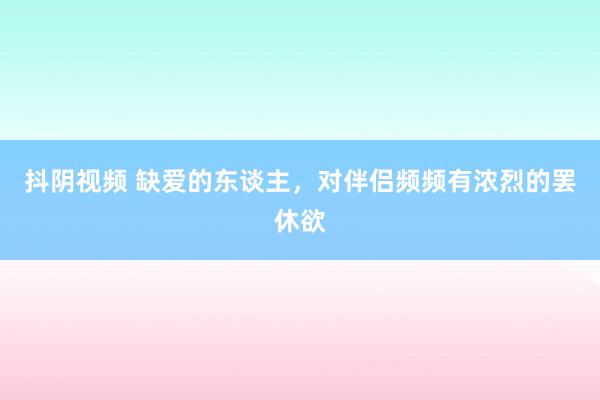 抖阴视频 缺爱的东谈主，对伴侣频频有浓烈的罢休欲