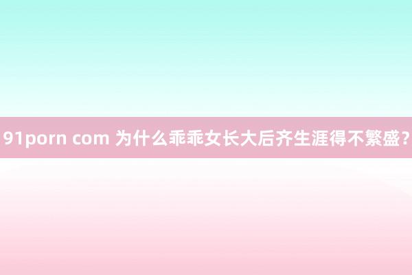 91porn com 为什么乖乖女长大后齐生涯得不繁盛？