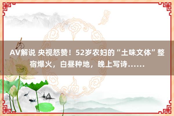 AV解说 央视怒赞！52岁农妇的“土味文体”整宿爆火，白昼种地，晚上写诗……